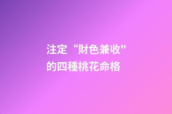 注定“財色兼收"的四種桃花命格